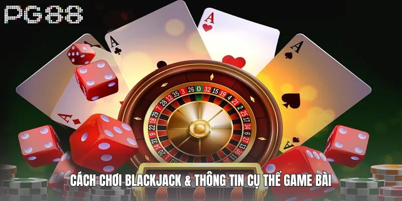 Cách chơi Blackjack & thông tin cụ thể game bài