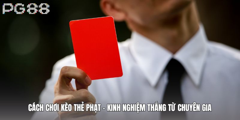 Cách Chơi Kèo Thẻ Phạt - Kinh Nghiệm Thắng Từ Chuyên Gia