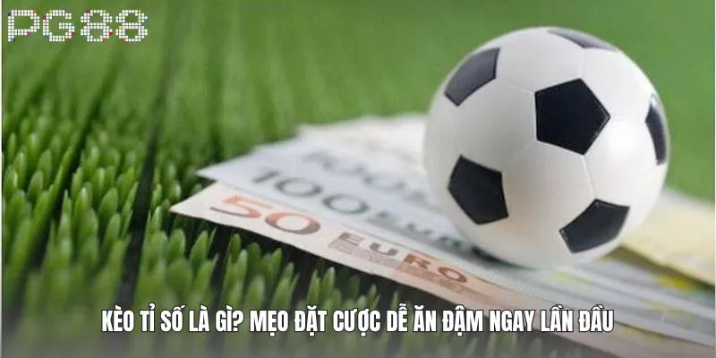 Kèo Tỉ Số Là Gì? Mẹo Đặt Cược Dễ Ăn Đậm Ngay Lần Đầu
