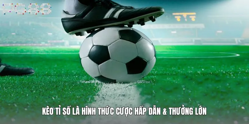 Kèo tỉ số là hình thức cược hấp dẫn & thưởng lớn
