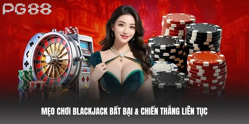 Mẹo chơi Blackjack bất bại & chiến thắng liên tục