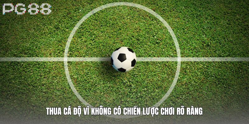 Thua cá độ vì không có chiến lược chơi rõ ràng